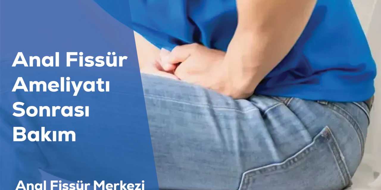 Anal Fissür Ameliyatı Sonrası Bakım